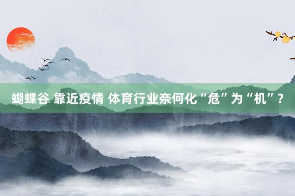 蝴蝶谷 靠近疫情 体育行业奈何化“危”为“机”？