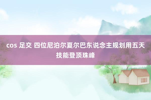 cos 足交 四位尼泊尔夏尔巴东说念主规划用五天技能登顶珠峰