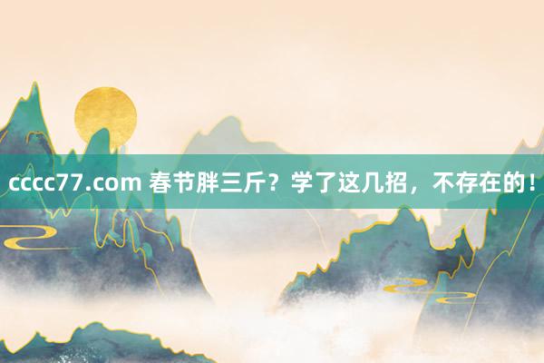 cccc77.com 春节胖三斤？学了这几招，不存在的！