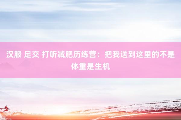 汉服 足交 打听减肥历练营：把我送到这里的不是体重是生机