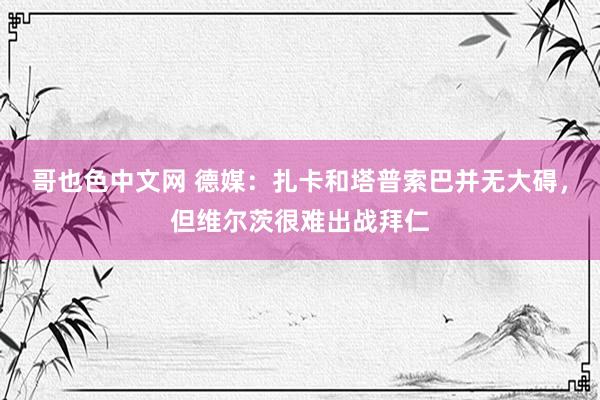 哥也色中文网 德媒：扎卡和塔普索巴并无大碍，但维尔茨很难出战拜仁