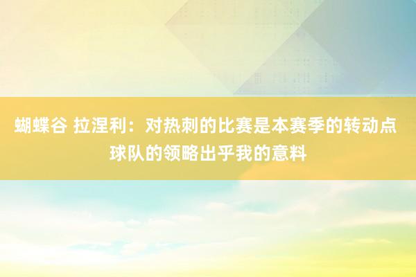 蝴蝶谷 拉涅利：对热刺的比赛是本赛季的转动点 球队的领略出乎我的意料