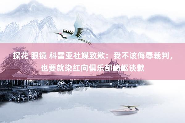 探花 眼镜 科雷亚社媒致歉：我不该侮辱裁判，也要就染红向俱乐部崎岖谈歉
