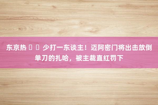 东京热 ❌️少打一东谈主！迈阿密门将出击放倒单刀的扎哈，被主裁直红罚下