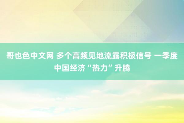哥也色中文网 多个高频见地流露积极信号 一季度中国经济“热力”升腾