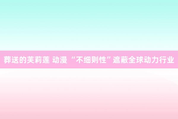葬送的芙莉莲 动漫 “不细则性”遮蔽全球动力行业