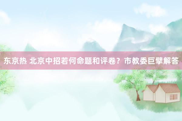 东京热 北京中招若何命题和评卷？市教委巨擘解答