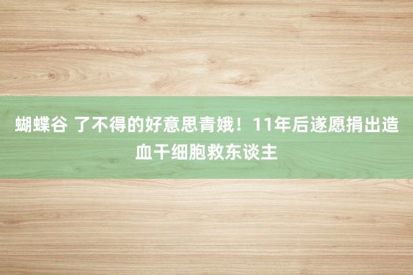 蝴蝶谷 了不得的好意思青娥！11年后遂愿捐出造血干细胞救东谈主