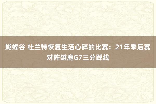 蝴蝶谷 杜兰特恢复生活心碎的比赛：21年季后赛对阵雄鹿G7三分踩线