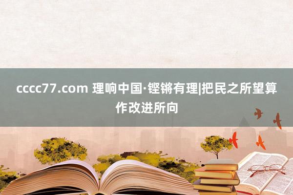cccc77.com 理响中国·铿锵有理|把民之所望算作改进所向
