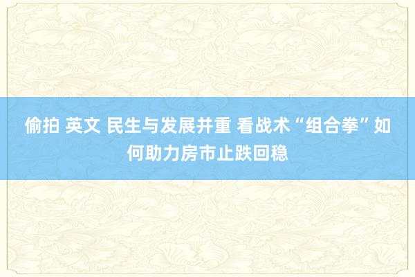 偷拍 英文 民生与发展并重 看战术“组合拳”如何助力房市止跌回稳