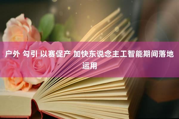户外 勾引 以赛促产 加快东说念主工智能期间落地运用