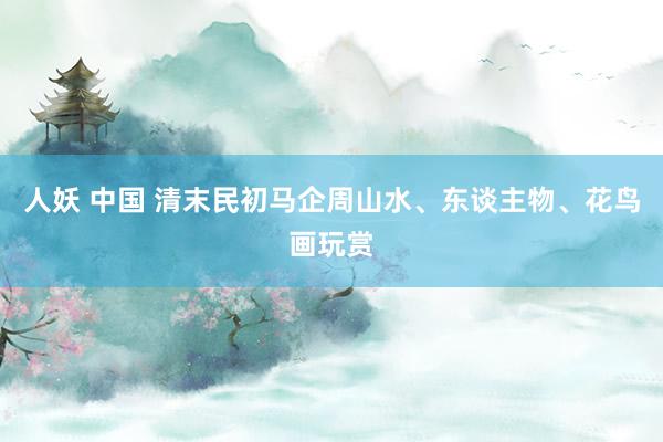 人妖 中国 清末民初马企周山水、东谈主物、花鸟画玩赏