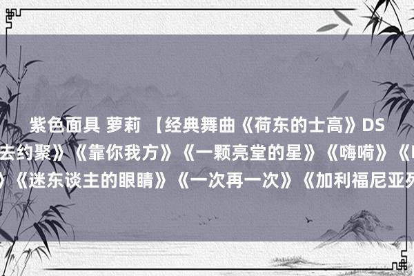 紫色面具 萝莉 【经典舞曲《荷东的士高》DSD纯银2CD2】《咱们去约聚》《靠你我方》《一颗亮堂的星》《嗨嗬》《嘿，你呀！》《魔力》《迷东谈主的眼睛》《一次再一次》《加利福尼亚列车》《我为你抽噎》《电视嗜好者》《今晚》《今晚我