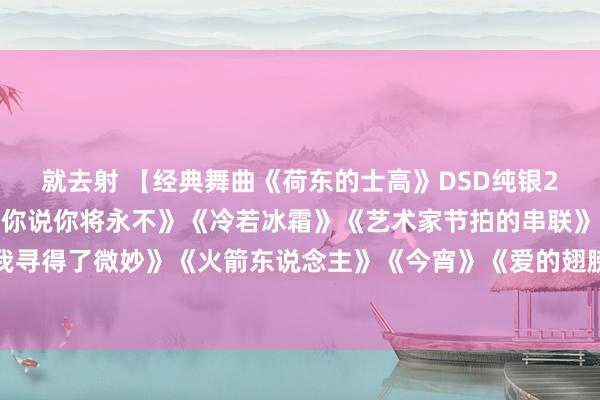就去射 【经典舞曲《荷东的士高》DSD纯银2CD1】《新糊口》《请你说你将永不》《冷若冰霜》《艺术家节拍的串联》《像天神般汗下》《我寻得了微妙》《火箭东说念主》《今宵》《爱的翅膀》《依莎宝尼达》《打电话给我》《影子》《再