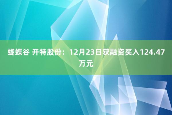 蝴蝶谷 开特股份：12月23日获融资买入124.47万元