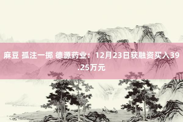 麻豆 孤注一掷 德源药业：12月23日获融资买入39.25万元