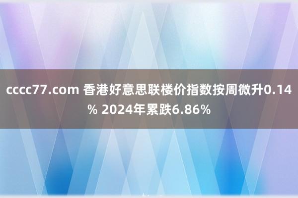 cccc77.com 香港好意思联楼价指数按周微升0.14% 2024年累跌6.86%