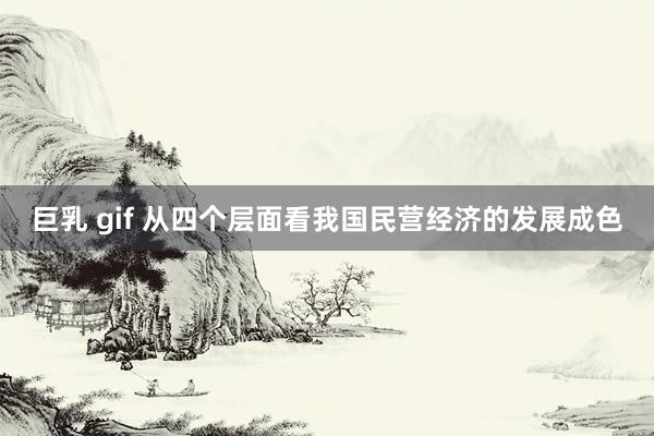巨乳 gif 从四个层面看我国民营经济的发展成色