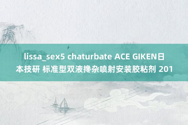 lissa_sex5 chaturbate ACE GIKEN日本技研 标准型双液搀杂喷射安装胶粘剂 201