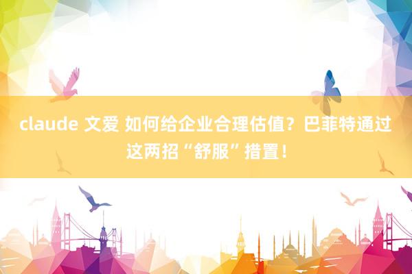 claude 文爱 如何给企业合理估值？巴菲特通过这两招“舒服”措置！