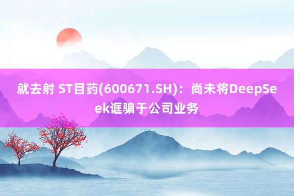 就去射 ST目药(600671.SH)：尚未将DeepSeek诓骗于公司业务