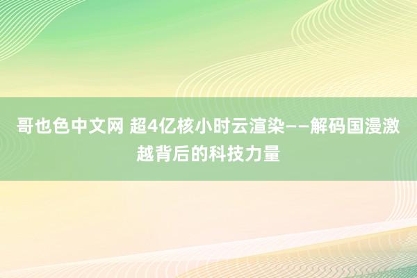 哥也色中文网 超4亿核小时云渲染——解码国漫激越背后的科技力量