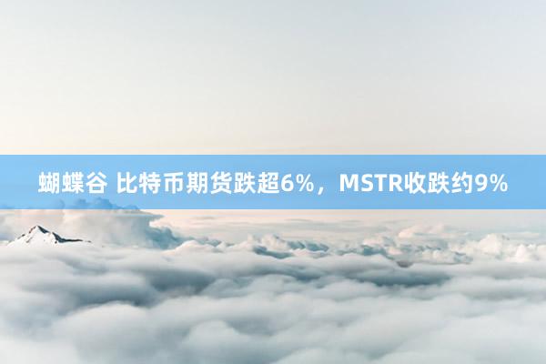蝴蝶谷 比特币期货跌超6%，MSTR收跌约9%