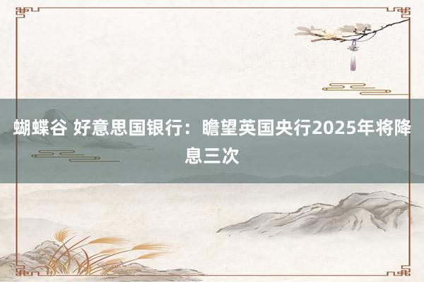 蝴蝶谷 好意思国银行：瞻望英国央行2025年将降息三次