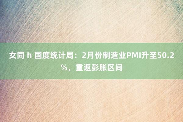 女同 h 国度统计局：2月份制造业PMI升至50.2%，重返彭胀区间