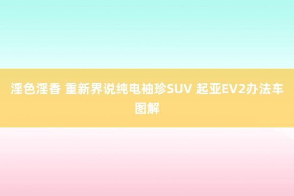 淫色淫香 重新界说纯电袖珍SUV 起亚EV2办法车图解
