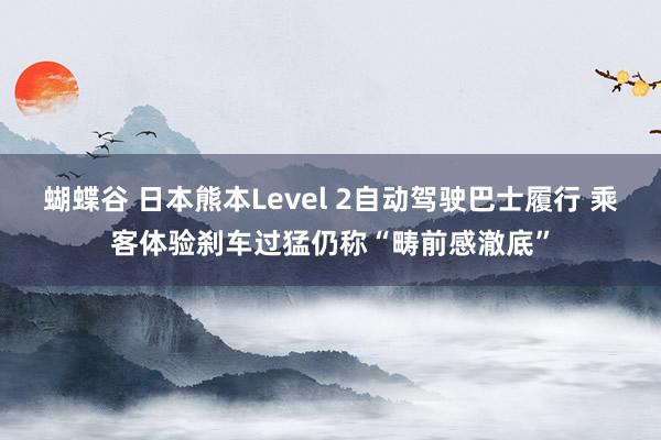 蝴蝶谷 日本熊本Level 2自动驾驶巴士履行 乘客体验刹车过猛仍称“畴前感澈底”