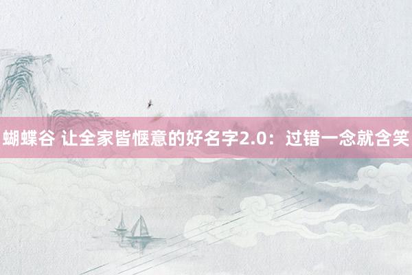 蝴蝶谷 让全家皆惬意的好名字2.0：过错一念就含笑