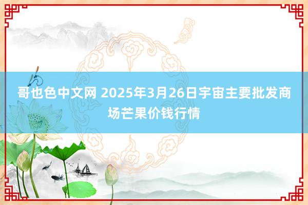 哥也色中文网 2025年3月26日宇宙主要批发商场芒果价钱行情
