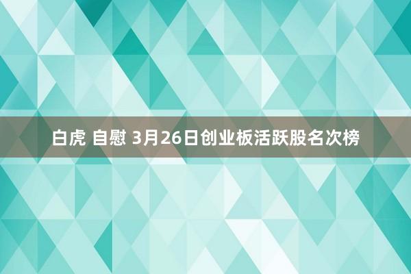 白虎 自慰 3月26日创业板活跃股名次榜