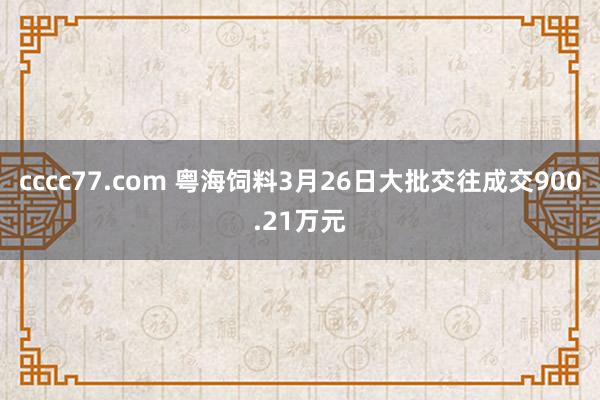 cccc77.com 粤海饲料3月26日大批交往成交900.21万元