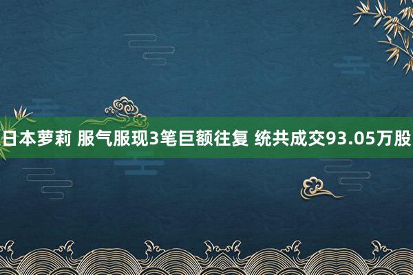 日本萝莉 服气服现3笔巨额往复 统共成交93.05万股