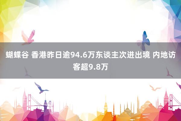 蝴蝶谷 香港昨日逾94.6万东谈主次进出境 内地访客超9.8万