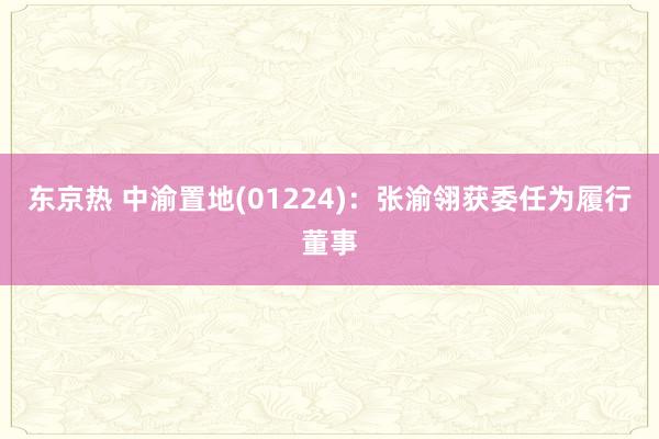 东京热 中渝置地(01224)：张渝翎获委任为履行董事