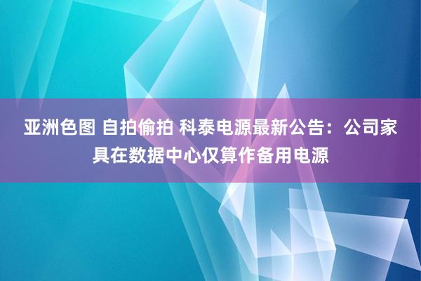 亚洲色图 自拍偷拍 科泰电源最新公告：公司家具在数据中心仅算作备用电源