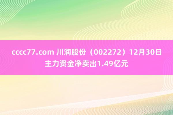 cccc77.com 川润股份（002272）12月30日主力资金净卖出1.49亿元