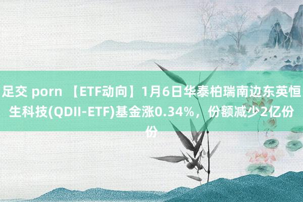 足交 porn 【ETF动向】1月6日华泰柏瑞南边东英恒生科技(QDII-ETF)基金涨0.34%，份额减少2亿份