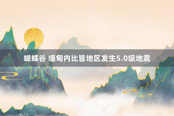 蝴蝶谷 缅甸内比皆地区发生5.0级地震