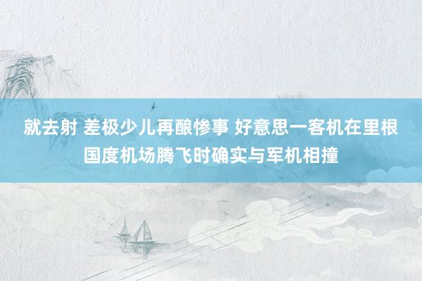 就去射 差极少儿再酿惨事 好意思一客机在里根国度机场腾飞时确实与军机相撞