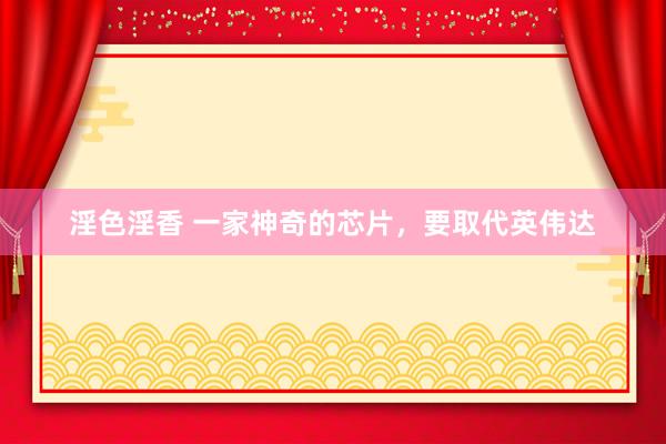 淫色淫香 一家神奇的芯片，要取代英伟达