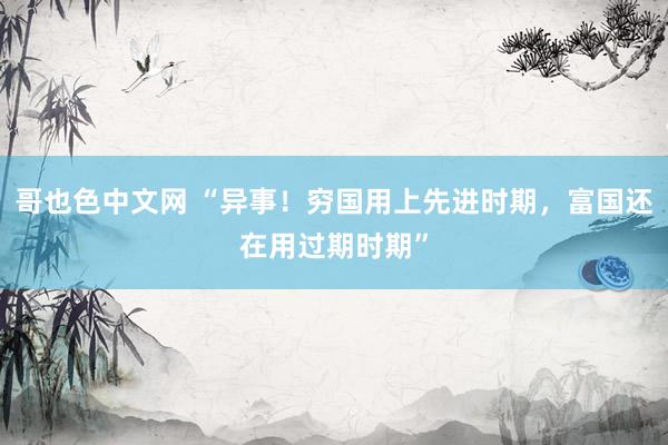 哥也色中文网 “异事！穷国用上先进时期，富国还在用过期时期”