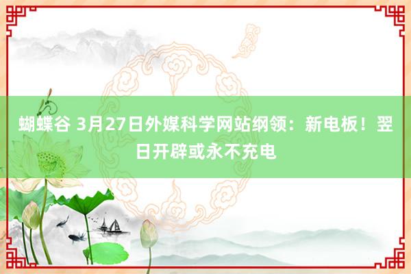 蝴蝶谷 3月27日外媒科学网站纲领：新电板！翌日开辟或永不充电