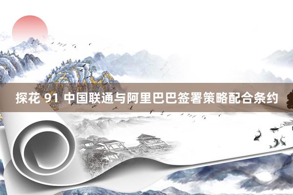 探花 91 中国联通与阿里巴巴签署策略配合条约