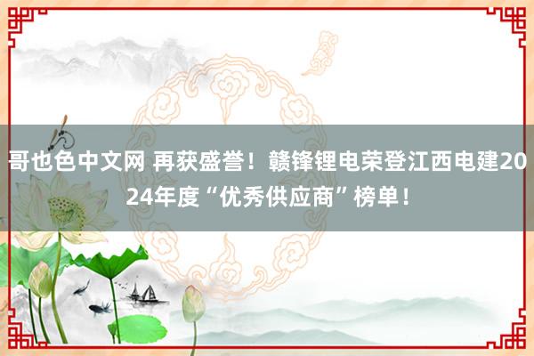 哥也色中文网 再获盛誉！赣锋锂电荣登江西电建2024年度“优秀供应商”榜单！