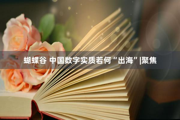 蝴蝶谷 中国数字实质若何“出海”|聚焦